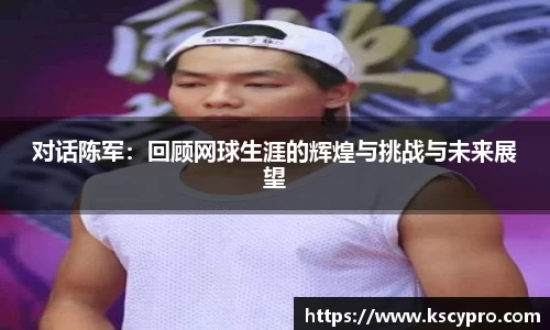对话陈军：回顾网球生涯的辉煌与挑战与未来展望