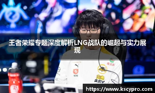 王者荣耀专题深度解析LNG战队的崛起与实力展现
