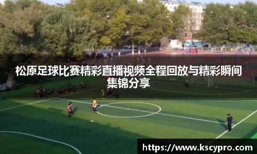 松原足球比赛精彩直播视频全程回放与精彩瞬间集锦分享