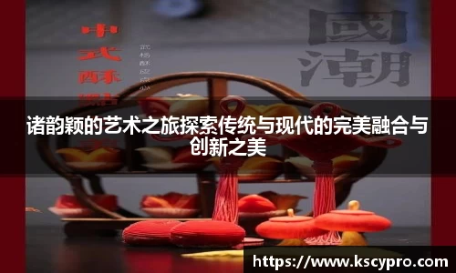 诸韵颖的艺术之旅探索传统与现代的完美融合与创新之美